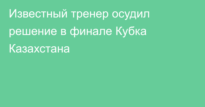 Известный тренер осудил решение в финале Кубка Казахстана