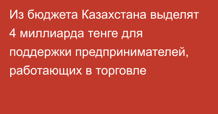 Из бюджета Казахстана выделят 4 миллиарда тенге для поддержки предпринимателей, работающих в торговле