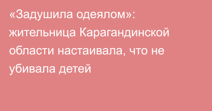 «Задушила одеялом»: жительница Карагандинской области настаивала, что не убивала детей