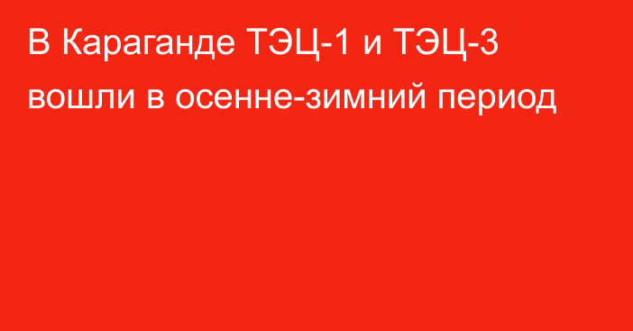 В Караганде ТЭЦ-1 и ТЭЦ-3 вошли в осенне-зимний период