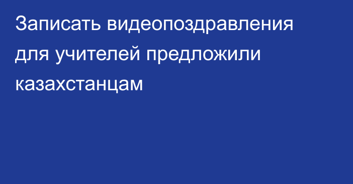 Записать видеопоздравления для учителей предложили казахстанцам