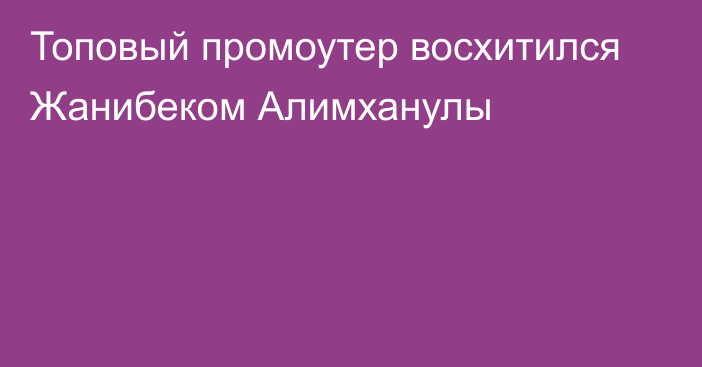 Топовый промоутер восхитился Жанибеком Алимханулы