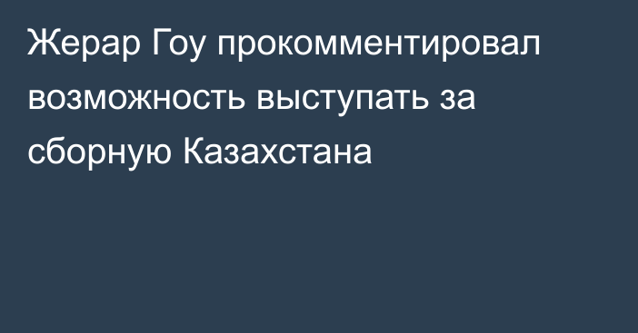 Жерар Гоу прокомментировал возможность выступать за сборную Казахстана