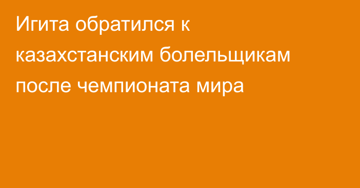 Игита обратился к казахстанским болельщикам после чемпионата мира