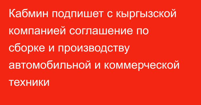 Кабмин подпишет с кыргызской компанией соглашение по сборке и производству автомобильной и коммерческой техники