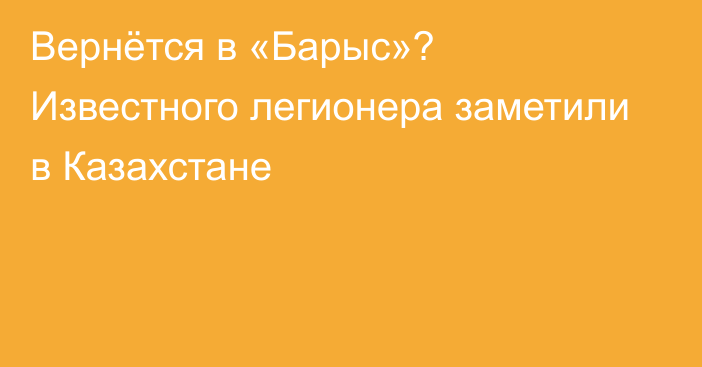 Вернётся в «Барыс»? Известного легионера заметили в Казахстане