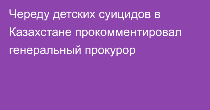 Череду детских суицидов в Казахстане прокомментировал генеральный прокурор