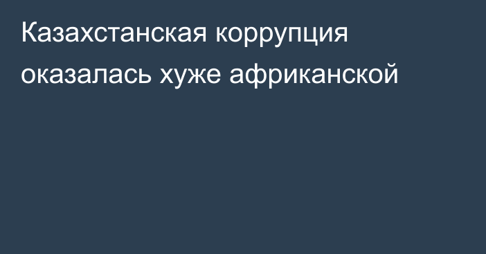 Казахстанская коррупция оказалась хуже африканской