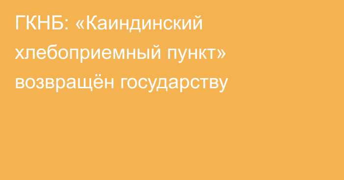 ГКНБ: «Каиндинский хлебоприемный пункт» возвращён государству