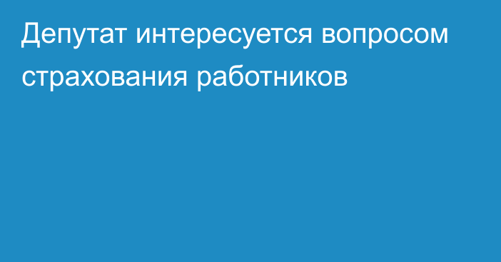 Депутат интересуется вопросом страхования работников