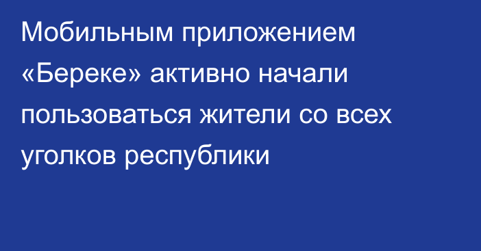 Мобильным приложением «Береке» активно начали пользоваться жители со всех уголков республики