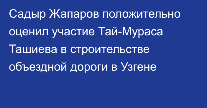 Садыр Жапаров положительно оценил участие Тай-Мураса Ташиева в строительстве объездной дороги в Узгене