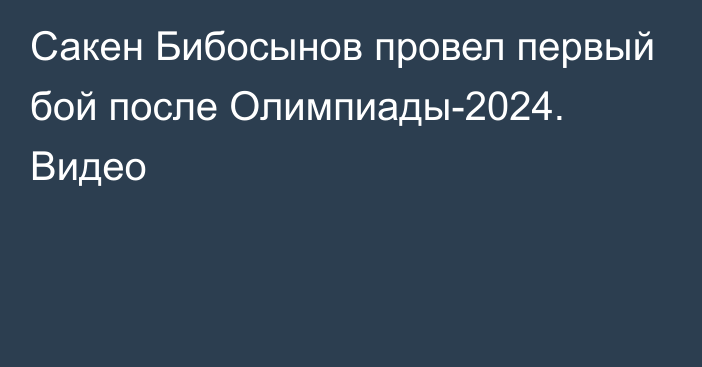 Сакен Бибосынов провел первый бой после Олимпиады-2024. Видео