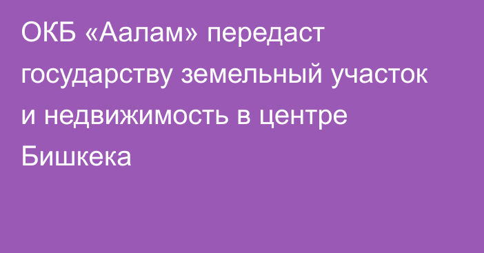 ОКБ «Аалам» передаст государству земельный участок и недвижимость в центре Бишкека