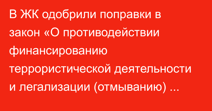 В ЖК одобрили поправки в закон «О противодействии финансированию террористической деятельности и легализации (отмыванию) преступных доходов» в первом чтении