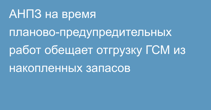 АНПЗ на время планово-предупредительных работ обещает отгрузку ГСМ из накопленных запасов