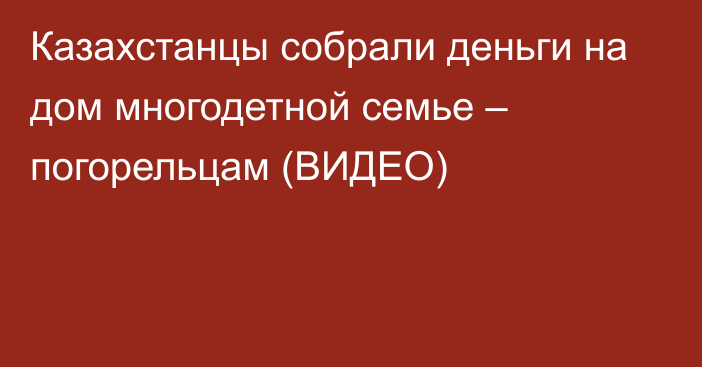 Казахстанцы собрали деньги на дом многодетной семье – погорельцам (ВИДЕО)