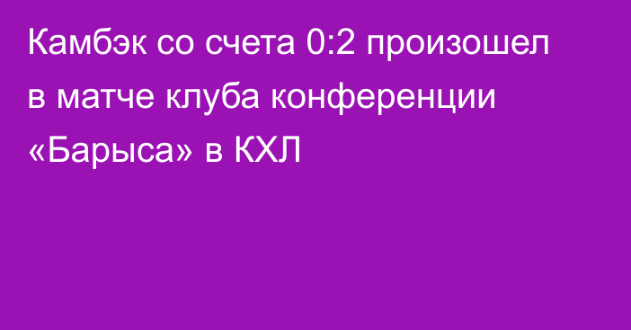 Камбэк со счета 0:2 произошел в матче клуба конференции «Барыса» в КХЛ