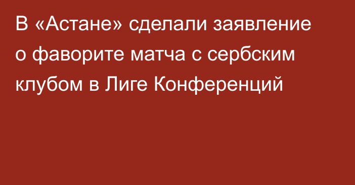 В «Астане» сделали заявление о фаворите матча с сербским клубом в Лиге Конференций