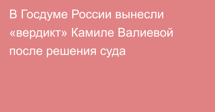 В Госдуме России вынесли «вердикт» Камиле Валиевой после решения суда