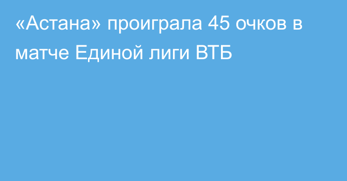 «Астана» проиграла 45 очков в матче Единой лиги ВТБ