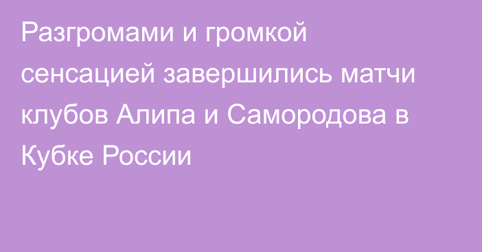 Разгромами и громкой сенсацией завершились матчи клубов Алипа и Самородова в Кубке России