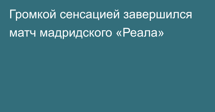 Громкой сенсацией завершился матч мадридского «Реала»