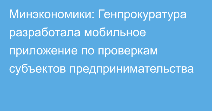 Минэкономики: Генпрокуратура разработала мобильное приложение по проверкам субъектов предпринимательства