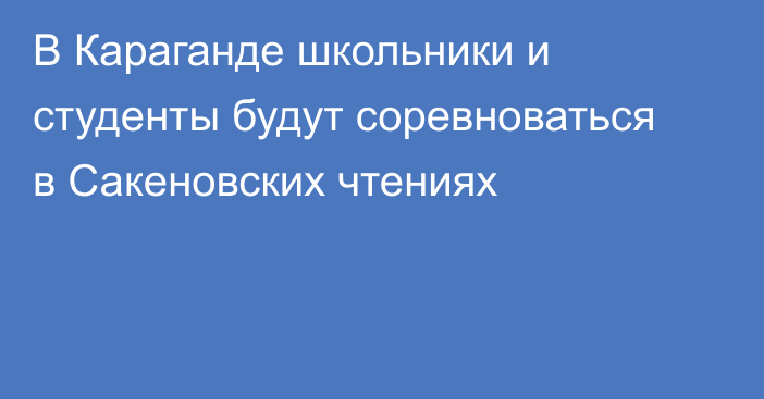 В Караганде школьники и студенты будут соревноваться в Сакеновских чтениях