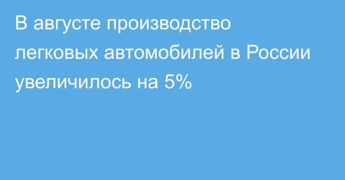 В августе производство легковых автомобилей в России увеличилось на 5% 