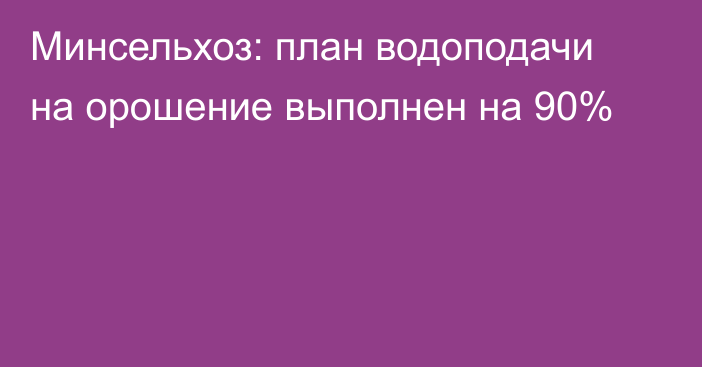 Минсельхоз: план водоподачи на орошение выполнен на 90%