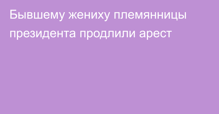 Бывшему жениху племянницы президента продлили арест