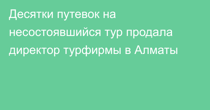 Десятки путевок на несостоявшийся тур продала директор турфирмы в Алматы