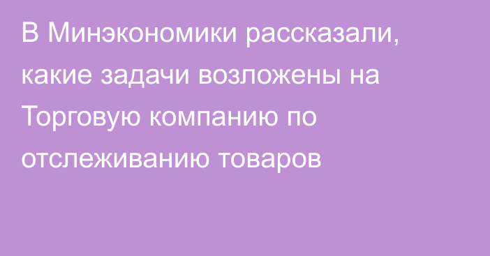 В Минэкономики рассказали, какие задачи возложены на Торговую компанию по отслеживанию товаров