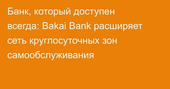 Банк, который доступен всегда: Bakai Bank расширяет сеть круглосуточных зон самообслуживания