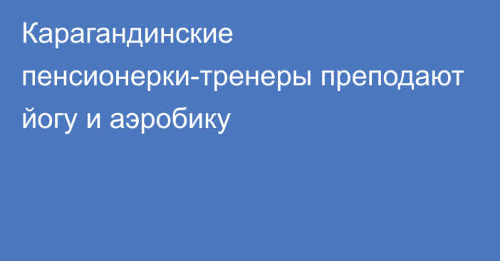 Карагандинские пенсионерки-тренеры преподают йогу и аэробику