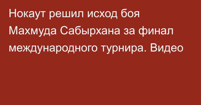 Нокаут решил исход боя Махмуда Сабырхана за финал международного турнира. Видео