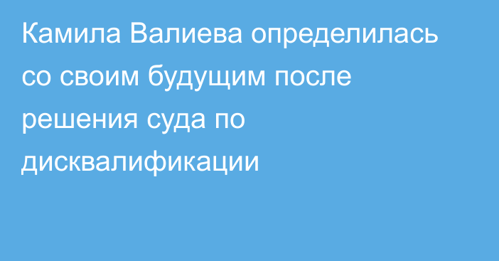 Камила Валиева определилась со своим будущим после решения суда по дисквалификации