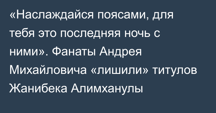 «Наслаждайся поясами, для тебя это последняя ночь с ними». Фанаты Андрея Михайловича «лишили» титулов Жанибека Алимханулы