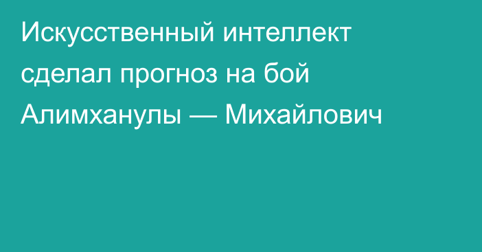 Искусственный интеллект сделал прогноз на бой Алимханулы — Михайлович