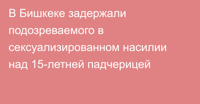 В Бишкеке задержали подозреваемого в сексуализированном насилии над 15-летней падчерицей