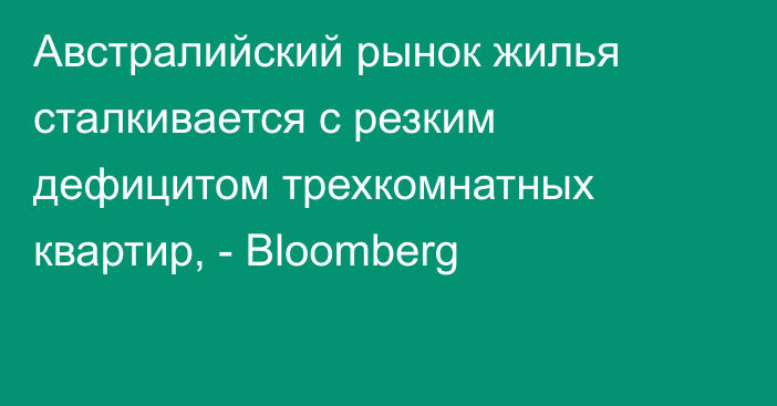 Австралийский рынок жилья сталкивается с резким дефицитом трехкомнатных квартир, - Bloomberg