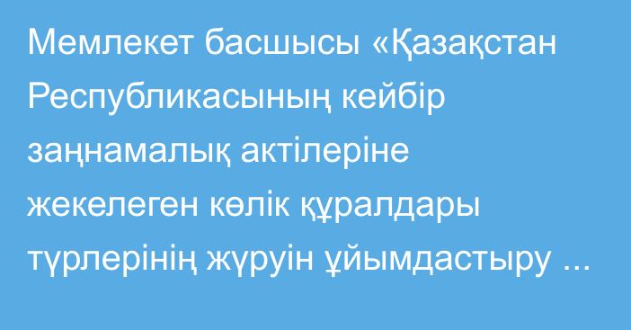 Мемлекет басшысы «Қазақстан  Республикасының кейбір заңнамалық актілеріне жекелеген көлік құралдары түрлерінің жүруін ұйымдастыру және жол қауіпсіздігін цифрландыру мәселелері бойынша өзгерістер мен толықтырулар енгізу туралы» Қазақстан Республикасының Заңына қол қойды