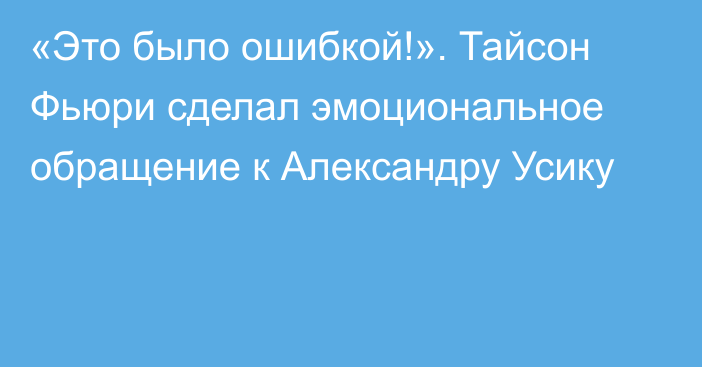 «Это было ошибкой!». Тайсон Фьюри сделал эмоциональное обращение к Александру Усику