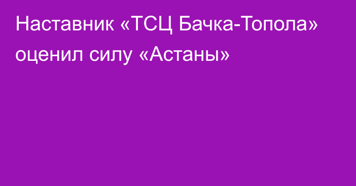 Наставник «ТСЦ Бачка-Топола» оценил силу «Астаны»