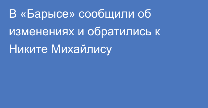 В «Барысе» сообщили об изменениях и обратились к Никите Михайлису