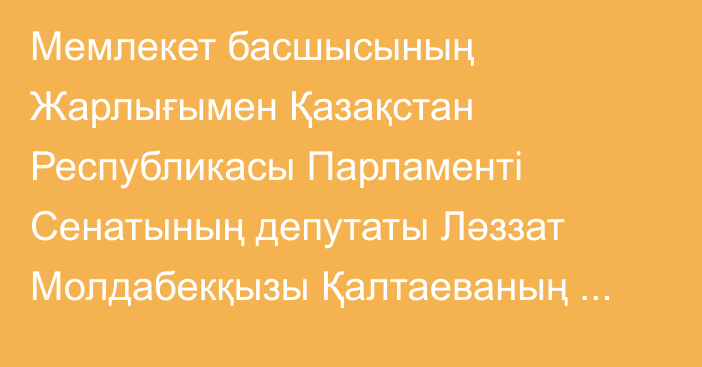 Мемлекет басшысының Жарлығымен Қазақстан Республикасы Парламенті Сенатының депутаты Ләззат Молдабекқызы Қалтаеваның өкілеттігі тоқтатылды