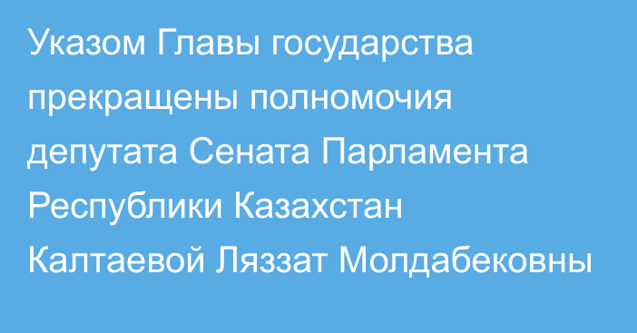 Указом Главы государства прекращены полномочия депутата Сената Парламента Республики Казахстан Калтаевой Ляззат Молдабековны