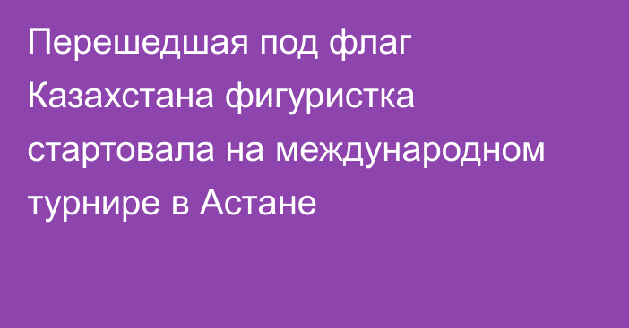 Перешедшая под флаг Казахстана фигуристка стартовала на международном турнире в Астане