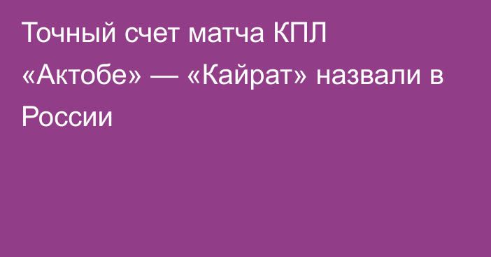 Точный счет матча КПЛ «Актобе» — «Кайрат» назвали в России